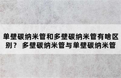 单壁碳纳米管和多壁碳纳米管有啥区别？ 多壁碳纳米管与单壁碳纳米管